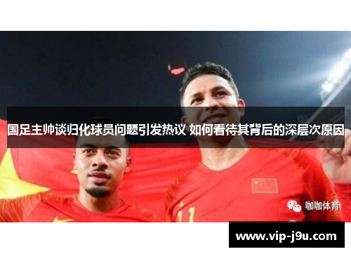 国足主帅谈归化球员问题引发热议 如何看待其背后的深层次原因