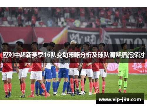 应对中超新赛季16队变动策略分析及球队调整措施探讨