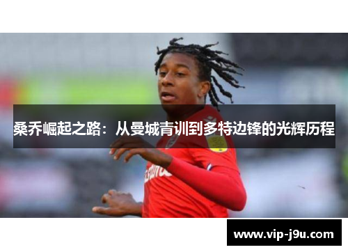 桑乔崛起之路：从曼城青训到多特边锋的光辉历程