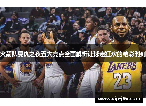 火箭队复仇之夜五大亮点全面解析让球迷狂欢的精彩时刻