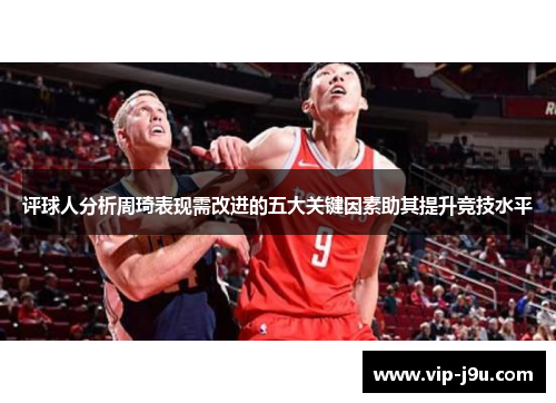 评球人分析周琦表现需改进的五大关键因素助其提升竞技水平