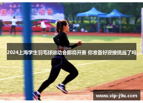 2024上海学生羽毛球运动会即将开赛 你准备好迎接挑战了吗