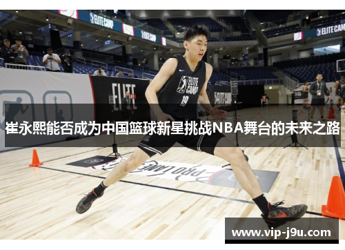 崔永熙能否成为中国篮球新星挑战NBA舞台的未来之路