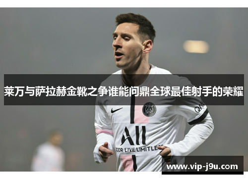 莱万与萨拉赫金靴之争谁能问鼎全球最佳射手的荣耀