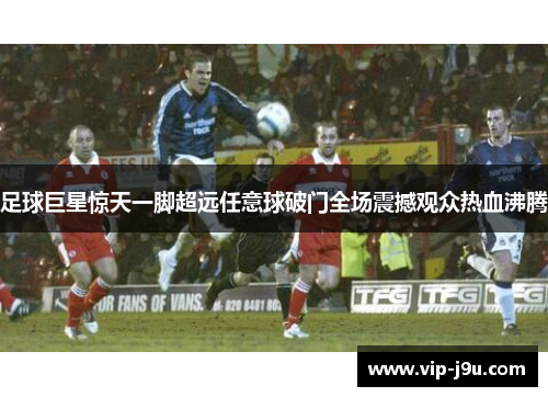 足球巨星惊天一脚超远任意球破门全场震撼观众热血沸腾