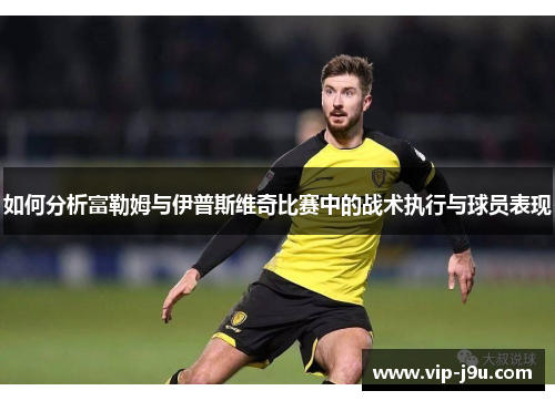 如何分析富勒姆与伊普斯维奇比赛中的战术执行与球员表现