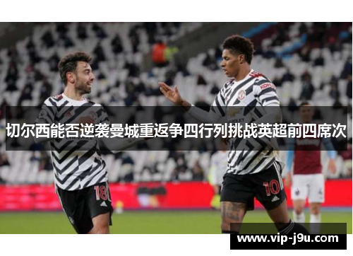 切尔西能否逆袭曼城重返争四行列挑战英超前四席次
