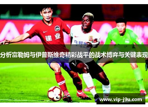 分析富勒姆与伊普斯维奇精彩战平的战术博弈与关键表现