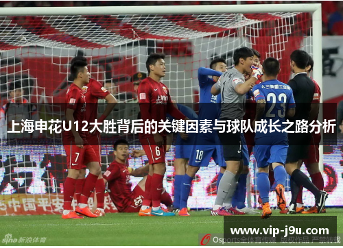上海申花U12大胜背后的关键因素与球队成长之路分析