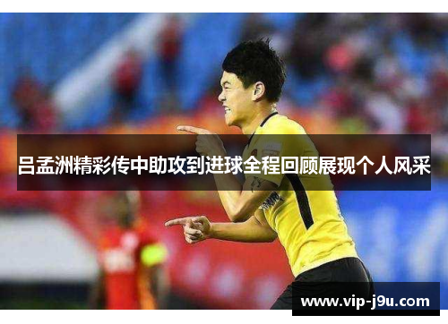 吕孟洲精彩传中助攻到进球全程回顾展现个人风采