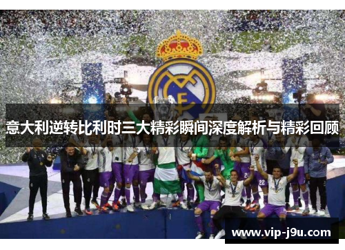 意大利逆转比利时三大精彩瞬间深度解析与精彩回顾
