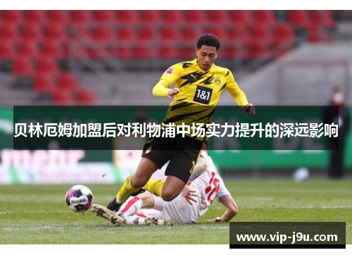 贝林厄姆加盟后对利物浦中场实力提升的深远影响