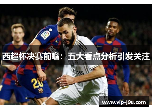 西超杯决赛前瞻：五大看点分析引发关注