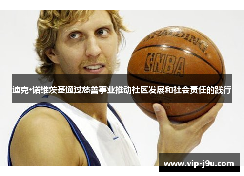 迪克·诺维茨基通过慈善事业推动社区发展和社会责任的践行