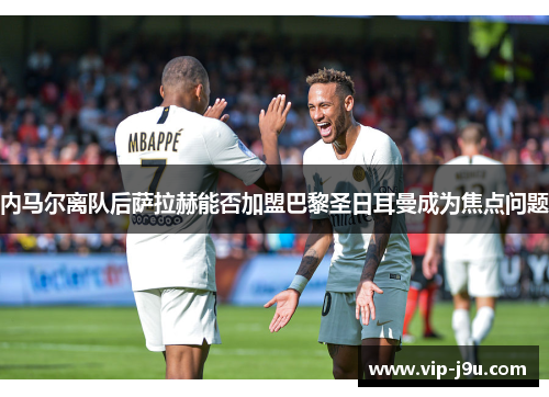 内马尔离队后萨拉赫能否加盟巴黎圣日耳曼成为焦点问题