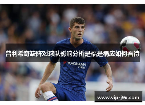 普利希奇缺阵对球队影响分析是福是祸应如何看待