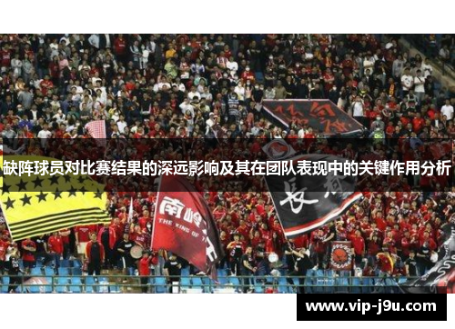 缺阵球员对比赛结果的深远影响及其在团队表现中的关键作用分析