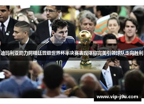 迪玛利亚助力阿根廷晋级世界杯半决赛表现堪称完美引领球队走向胜利