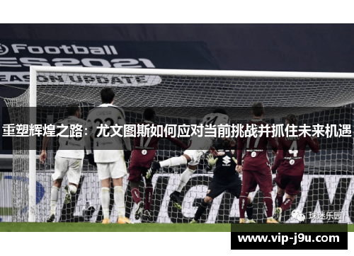 重塑辉煌之路：尤文图斯如何应对当前挑战并抓住未来机遇