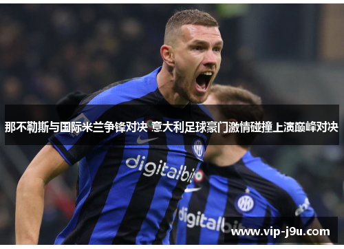 那不勒斯与国际米兰争锋对决 意大利足球豪门激情碰撞上演巅峰对决