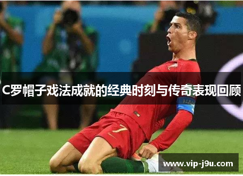 C罗帽子戏法成就的经典时刻与传奇表现回顾