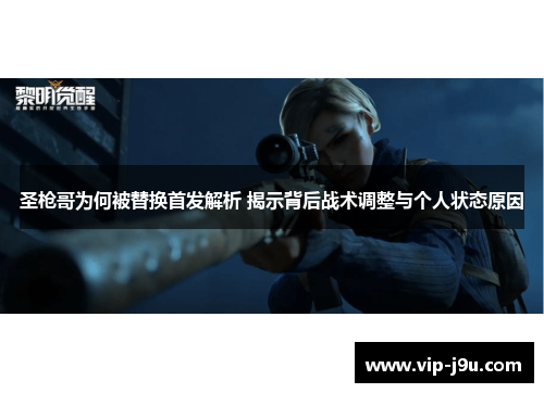 圣枪哥为何被替换首发解析 揭示背后战术调整与个人状态原因