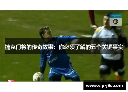 捷克门将的传奇故事：你必须了解的五个关键事实